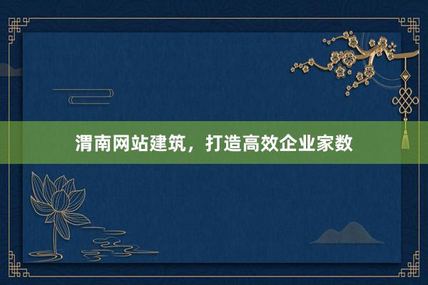渭南网站建筑,打造高效企业家数